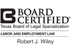 Board Certified / Texas Board of Legal Specialization / Labor and Employment Law / Robert J. Wiley -